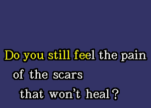 Do you still feel the pain

of the scars
that won,t heal?