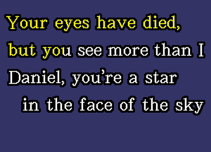 Your eyes have died,
but you see more than 1
Daniel, you,re a star

in the face of the sky