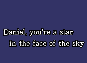 Daniel, you re a star

in the face of the sky