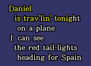 Daniel
is traV 1in tonight
on a plane

I can see
the red tail-lights
heading for Spain