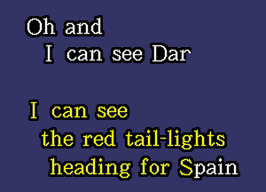 Oh and
I can see Dar

I can see
the red tail-lights
heading for Spain