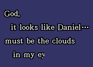 God,
it looks like Daniel-

must be the clouds

in my ey