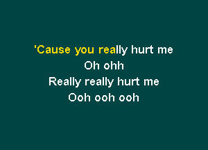 'Cause you really hurt me
Oh ohh

Really really hurt me
Ooh ooh ooh