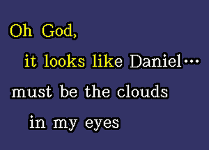 Oh God,
it looks like Daniel-

must be the clouds

in my eyes