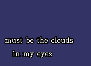 must be the clouds

in my eyes