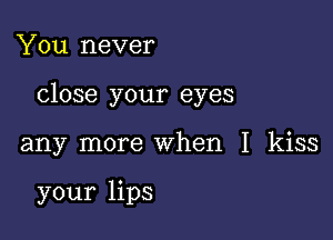 You never

close your eyes

any more when I kiss

your lips