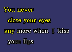 You never

close your eyes

any more when I kiss

your lips