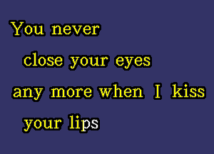 You never

close your eyes

any more when I kiss

your lips