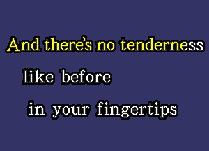 And therds no tenderness

like before

in your f ingertips