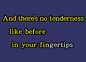 And therds no tenderness

like before

in your f ingertips