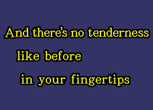 And therds no tenderness

like before

in your f ingertips