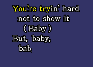 YouTe tryin hard
not to show it
( Baby )

But, baby,
bab