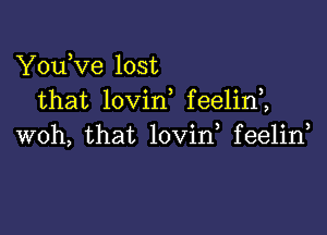 YouKIe lost
that lovin feelin2

woh, that lovin feelin