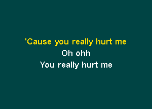'Cause you really hurt me
Oh ohh

You really hurt me