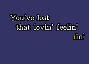 YouKIe lost
that lovin feelin

3

din