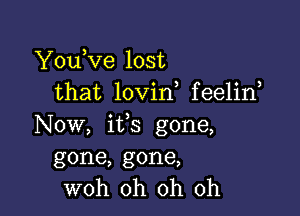 YouKIe lost
that lovin feelin

Now, ifs gone,
gone, gone,
woh oh oh oh