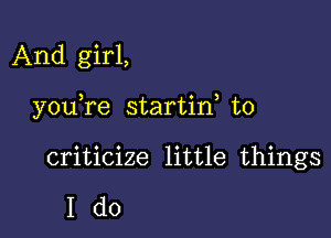 And girl,

you re startin to

criticize little things

Ido