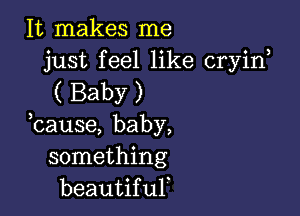 It makes me
just feel like cryirf

( Baby )

bause, baby,
something
beautif 1,11.