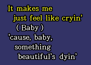 It makes me
just feel like cryirf

( Baby )

bause, baby,
something
beautiqus dyin