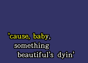 bause, baby,
something
beautiqus dyin