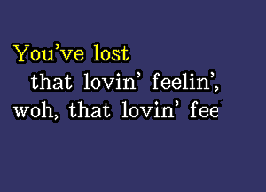 YouKIe lost
that lovin feelin2

woh, that lovin fee