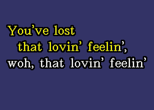 YouKIe lost
that lovin feelin2

woh, that lovin feelin