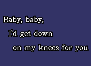 Baby, baby,

Pd get down

on my knees for you