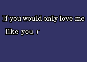 If you would only love me

like you 1'