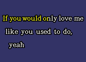 If you would only love me

like you used to do,

yeah