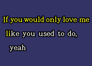 If you would only love me

like you used to do,

yeah