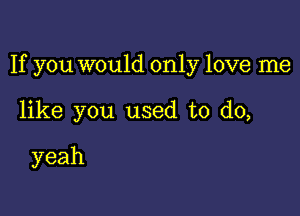 If you would only love me

like you used to do,

yeah