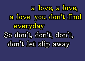 a love, a love,
a love you d0n t find
everyday

So d0n t, don t, donT,
don t let slip away