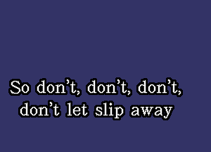 So d0n t, don t, donT,
don t let slip away