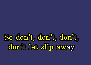 So d0n t, don t, donT,
don t let slip away