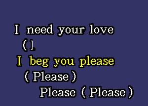 I need your love

(1

I beg you please
( Please )
Please ( Please)