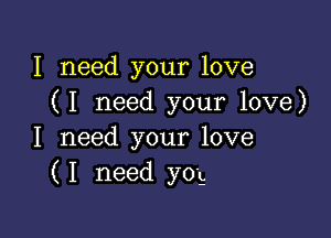 I need your love
(I need your love)

I need your love
(I need yog