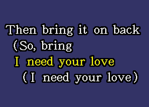 Then bring it on back
(So, bring

I need your love
(I need your love)