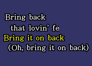 Bring back
that lovin fe

Bring it on back
(Oh, bring it on back)