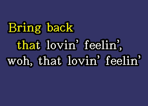 Bring back
that lovin feelin2

woh, that lovin feelin