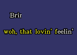 Brit

woh, that lovin feelin