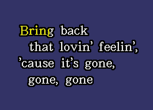 Bring back
that lovin feelin ,

3

cause its gone,
gone, gone