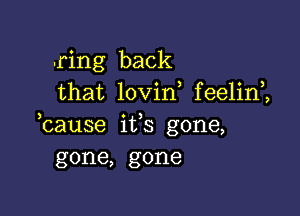 .ring back
that lovin feelin ,

bause its gone,
gone, gone