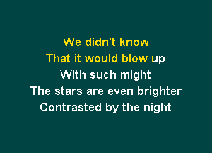 We didn't know
That it would blow up
With such might

The stars are even brighter
Contrasted by the night