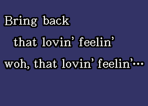 Bring back

that lovin f eelin

woh, that lovin feelinhu