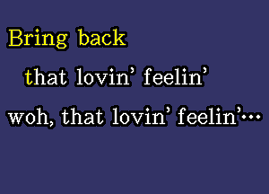 Bring back

that lovin f eelin

woh, that lovin feelinhu