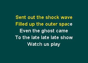 Sent out the shock wave
Filled up the outer space
Even the ghost came

To the late late late show
Watch us play