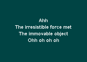 Ahh
The irresistible force met

The immovable object
Ohh oh oh oh