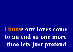 I know our loves come
to an end so one more
time lets just pretend