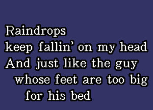 Raindrops
keep fallin, on my head
And just like the guy

Whose feet are too big
for his bed