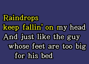 Raindrops
keep fallin, on my head
And just like the guy

Whose feet are too big
for his bed